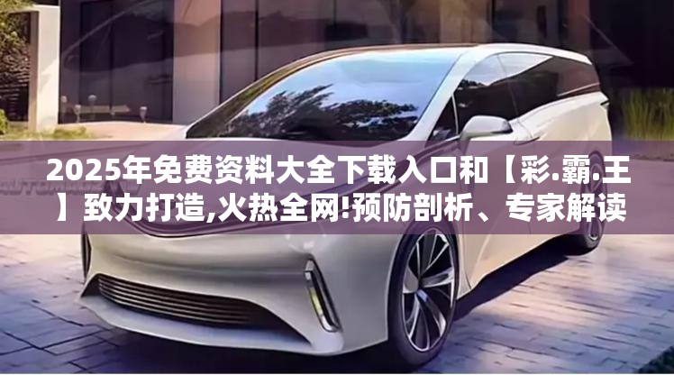 2025年免费资料大全下载入口和【彩.霸.王】致力打造,火热全网!预防剖析、专家解读解释与落实,警惕诱导性陷阱