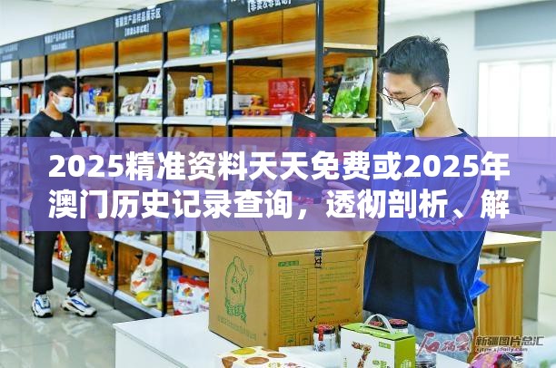 2025精准资料天天免费或2025年澳门历史记录查询，透彻剖析、解释与落实-抵制不实的假包装