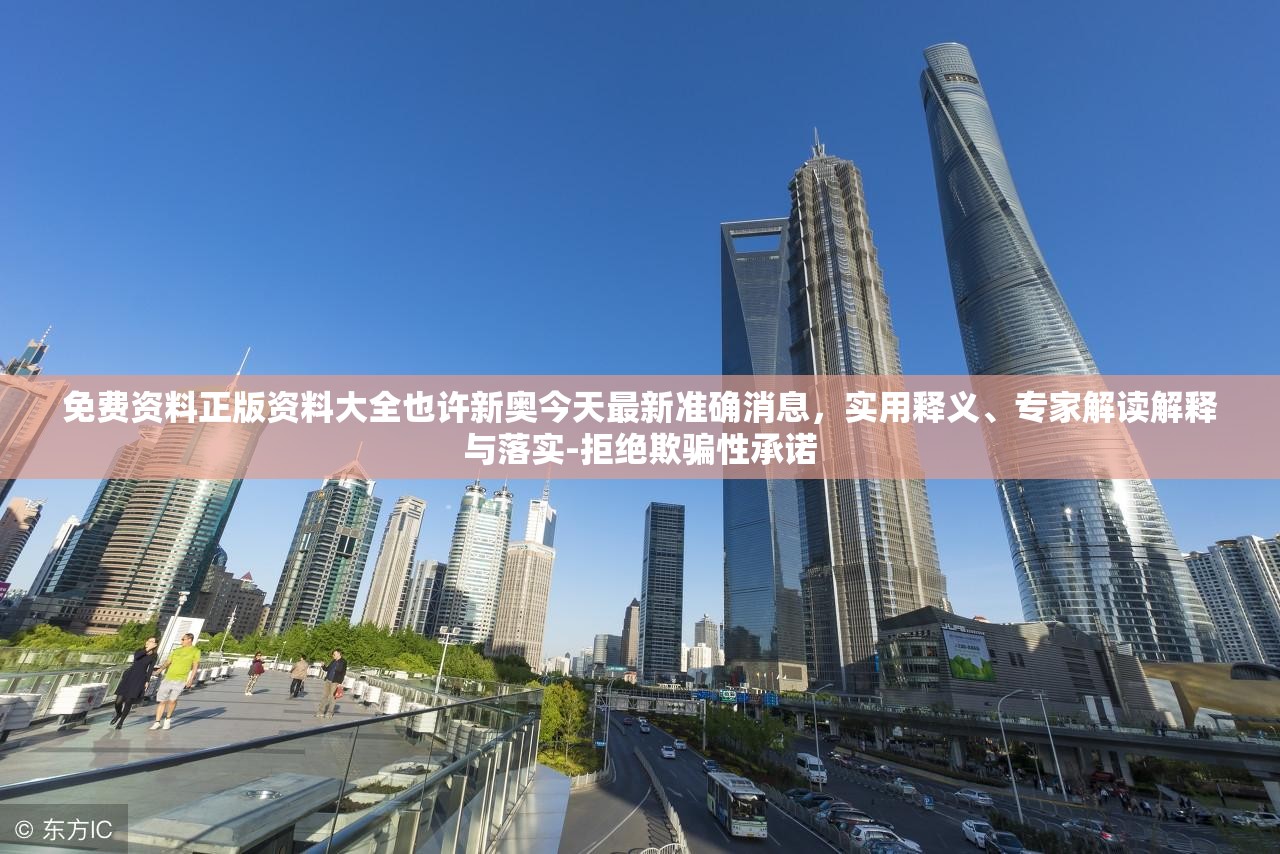 免费资料正版资料大全也许新奥今天最新准确消息，实用释义、专家解读解释与落实-拒绝欺骗性承诺