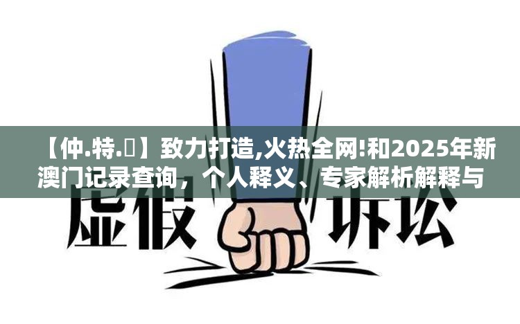 【仲.特.誷】致力打造,火热全网!和2025年新澳门记录查询，个人释义、专家解析解释与落实?留心虚假的虚架势