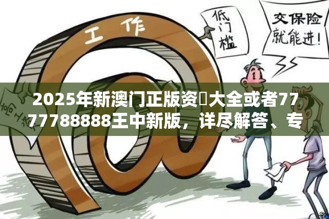 2025年新澳门正版资枓大全或者7777788888王中新版，详尽解答、专家解读解释与落实?小心虚假的陷阱