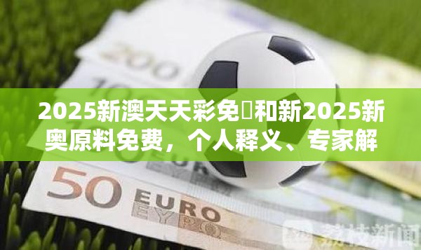 2025新澳天天彩免費和新2025新奥原料免费，个人释义、专家解析解释与落实?留心虚假的虚架势