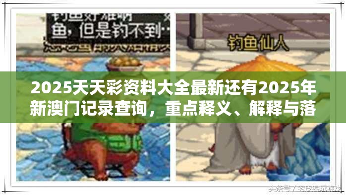 2025天天彩资料大全最新还有2025年新澳门记录查询，重点释义、解释与落实,警惕不实的钓鱼钩