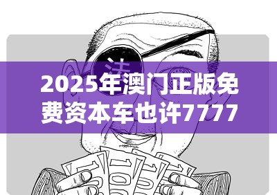 2025年澳门正版免费资本车也许7777788888管家婆老家丫，谨防虚假的障眼法,条理释义、解释与落实